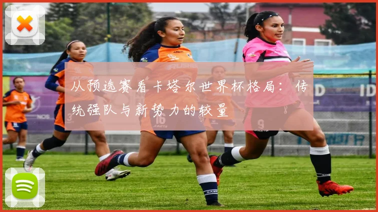 从预选赛看卡塔尔世界杯格局：传统强队与新势力的较量