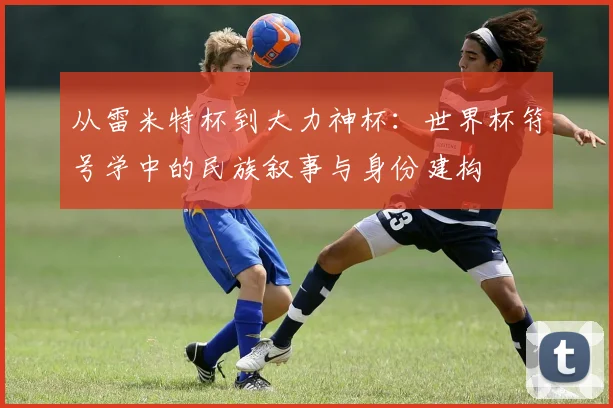 从雷米特杯到大力神杯：世界杯符号学中的民族叙事与身份建构