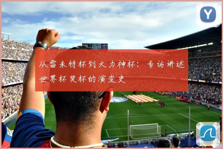 从雷米特杯到大力神杯：专访讲述世界杯奖杯的演变史