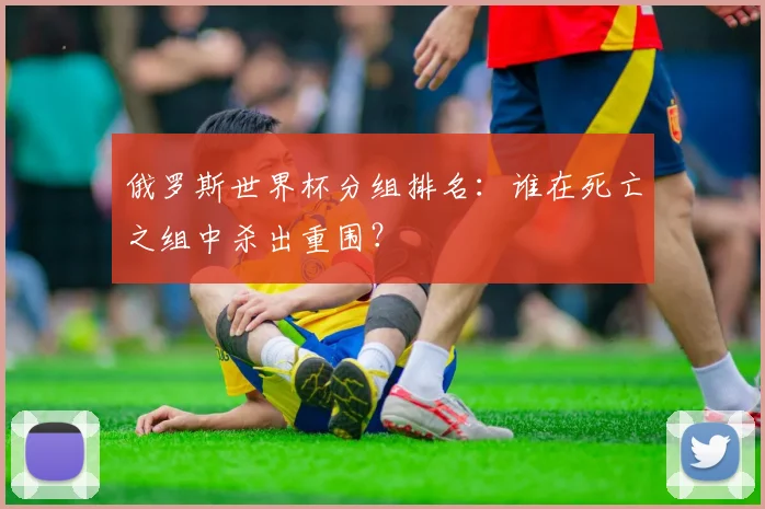 俄罗斯世界杯分组排名：谁在死亡之组中杀出重围？