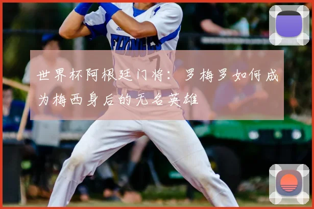 世界杯阿根廷门将:罗梅罗如何成为梅西身后的无名英雄