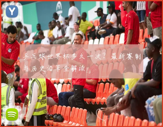 乒乓球世界杯多久一次？最新赛制与历史沿革全解读