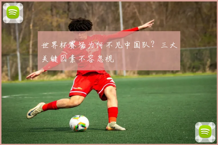 世界杯赛场为何不见中国队?三大关键因素不容忽视