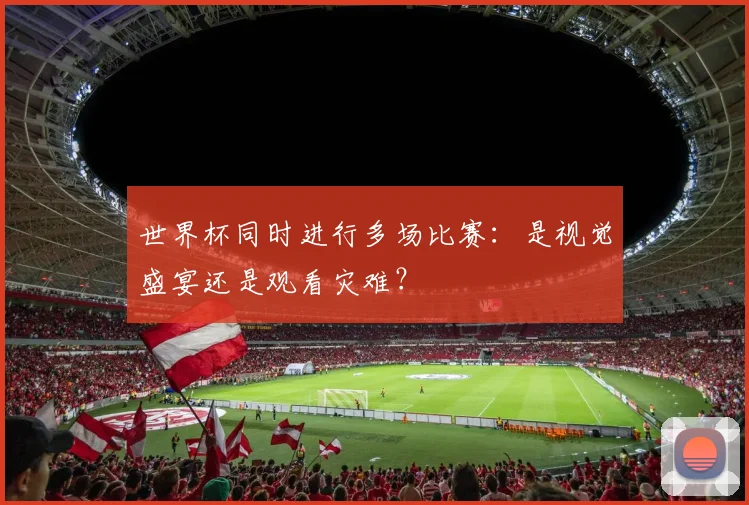 世界杯同时进行多场比赛:是视觉盛宴还是观看灾难?