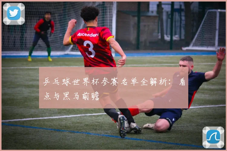 乒乓球世界杯参赛名单全解析：看点与黑马前瞻