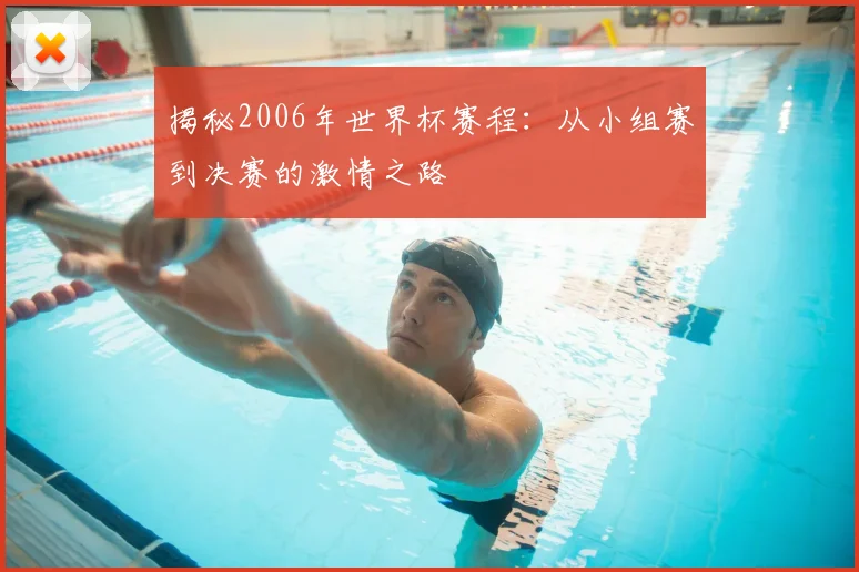 揭秘2006年世界杯赛程：从小组赛到决赛的激情之路