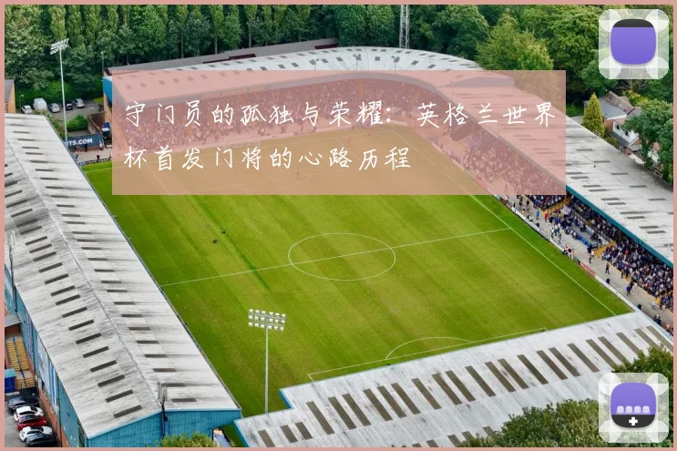 守门员的孤独与荣耀：英格兰世界杯首发门将的心路历程