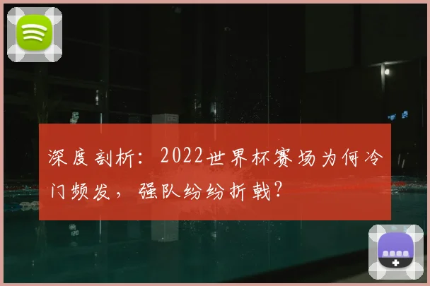 深度剖析:2022世界杯赛场为何冷门频发,强队纷纷折戟?