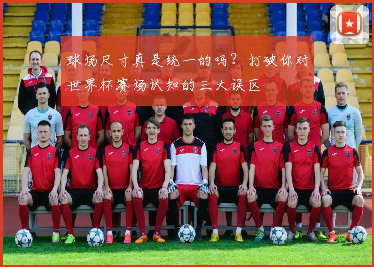 球场尺寸真是统一的吗?打破你对世界杯赛场认知的三大误区