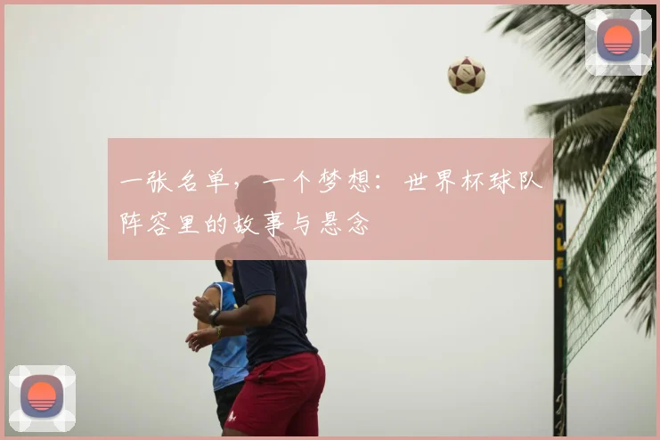 一张名单,一个梦想:世界杯球队阵容里的故事与悬念