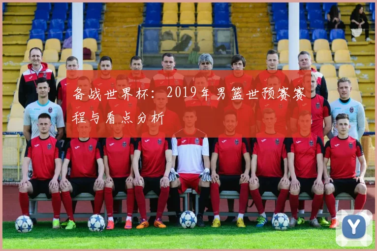 备战世界杯：2019年男篮世预赛赛程与看点分析