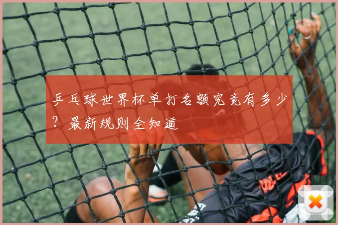 乒乓球世界杯单打名额究竟有多少？最新规则全知道