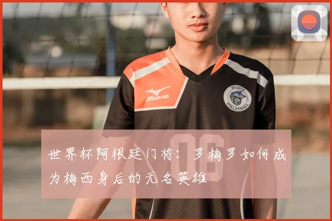 世界杯阿根廷门将:罗梅罗如何成为梅西身后的无名英雄