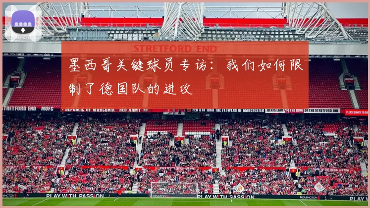 墨西哥关键球员专访：我们如何限制了德国队的进攻