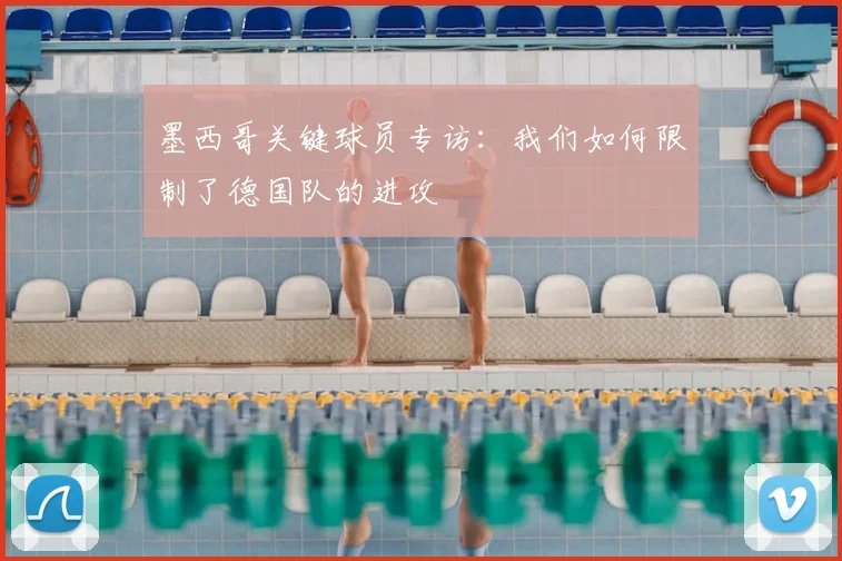 墨西哥关键球员专访：我们如何限制了德国队的进攻