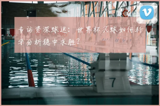 专访资深球迷：世界杯买球如何科学分析稳中求胜？