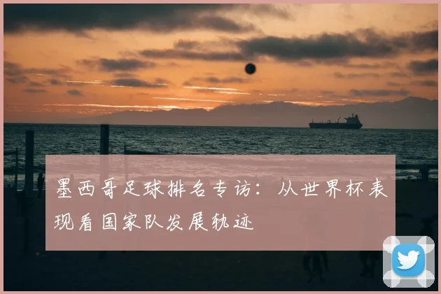 墨西哥足球排名专访：从世界杯表现看国家队发展轨迹