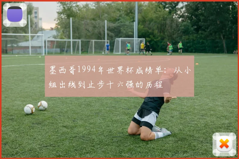 墨西哥1994年世界杯成绩单：从小组出线到止步十六强的历程