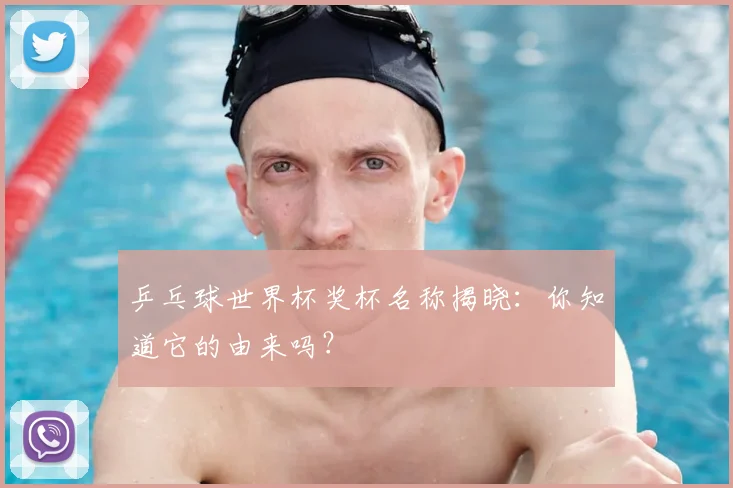 乒乓球世界杯奖杯名称揭晓：你知道它的由来吗？
