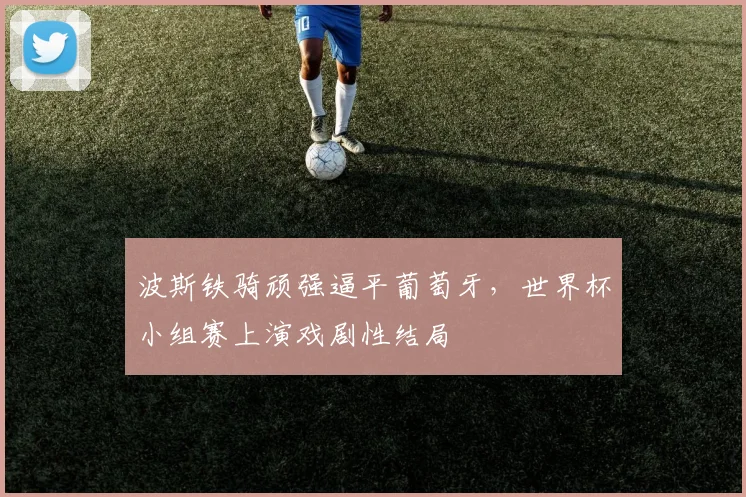 波斯铁骑顽强逼平葡萄牙，世界杯小组赛上演戏剧性结局