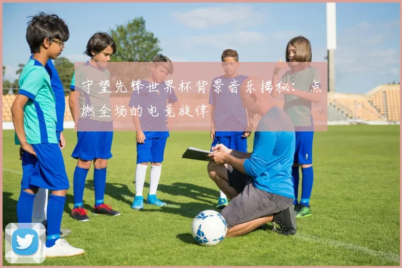 守望先锋世界杯背景音乐揭秘：点燃全场的电竞旋律